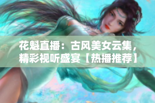 花魁直播：古風(fēng)美女云集，精彩視聽盛宴【熱播推薦】