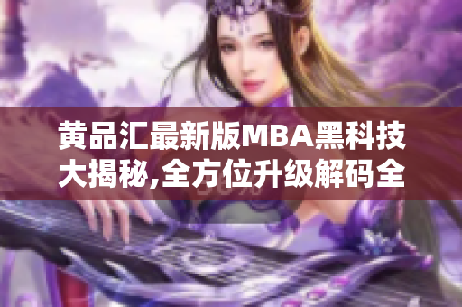 黃品匯最新版MBA黑科技大揭秘,全方位升級(jí)解碼全新版本，高級(jí)技術(shù)應(yīng)用揭秘