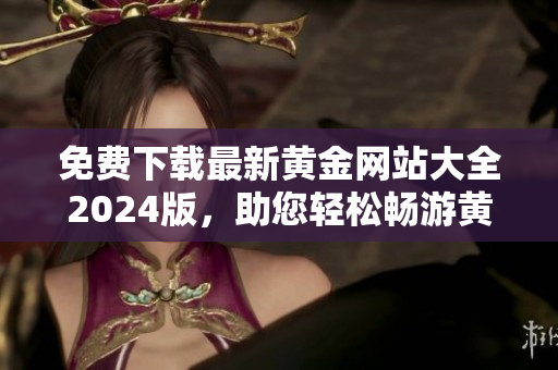 免費(fèi)下載最新黃金網(wǎng)站大全2024版，助您輕松暢游黃金世界