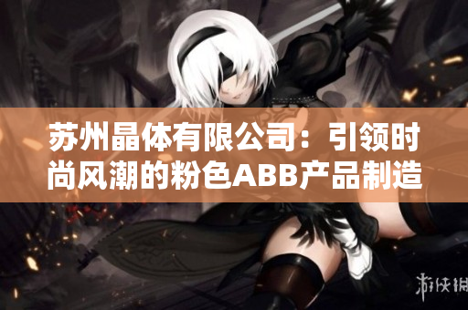 蘇州晶體有限公司：引領(lǐng)時(shí)尚風(fēng)潮的粉色ABB產(chǎn)品制造商
