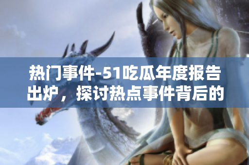 熱門事件-51吃瓜年度報(bào)告出爐，探討熱點(diǎn)事件背后的故事和影響