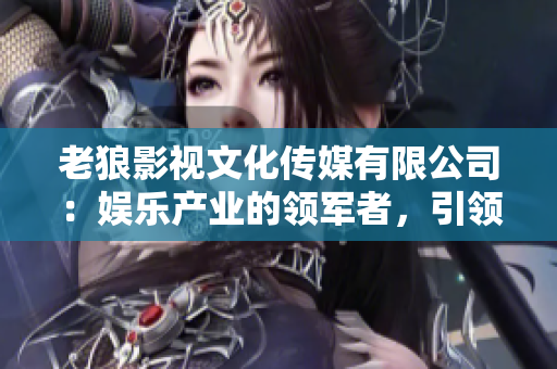 老狼影視文化傳媒有限公司：娛樂產(chǎn)業(yè)的領(lǐng)軍者，引領(lǐng)影視文化新風(fēng)向