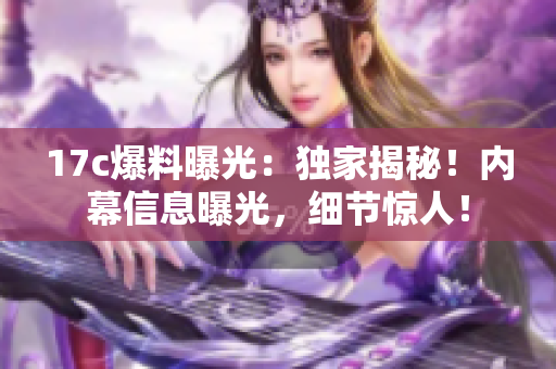 17c爆料曝光：獨(dú)家揭秘！內(nèi)幕信息曝光，細(xì)節(jié)驚人！