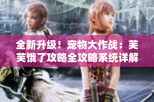 全新升級！寵物大作戰(zhàn)：芙芙餓了攻略全攻略系統(tǒng)詳解