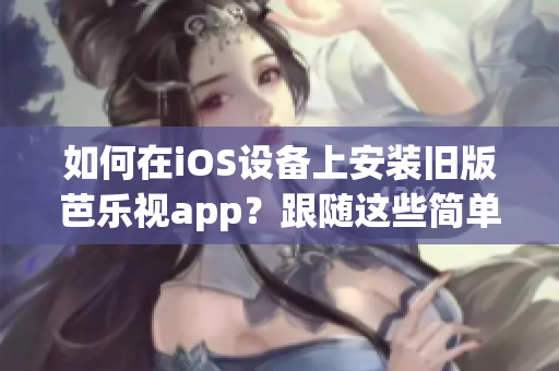 如何在iOS設(shè)備上安裝舊版芭樂視app？跟隨這些簡(jiǎn)單步驟實(shí)現(xiàn)您的需求！