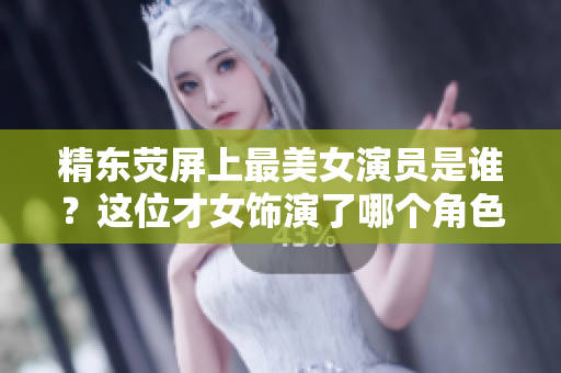 精東熒屏上最美女演員是誰？這位才女飾演了哪個(gè)角色？