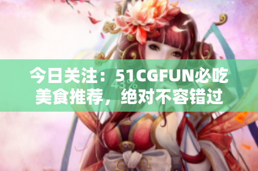 今日關(guān)注：51CGFUN必吃美食推薦，絕對不容錯(cuò)過