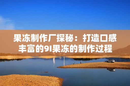 果凍制作廠探秘：打造口感豐富的9I果凍的制作過(guò)程