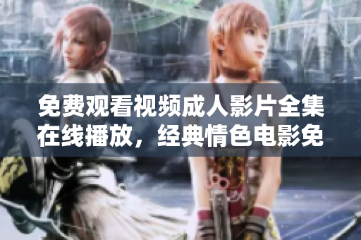 免費(fèi)觀看視頻成人影片全集在線播放，經(jīng)典情色電影免費(fèi)觀看 