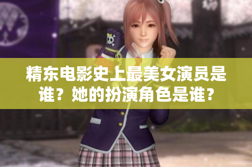 精東電影史上最美女演員是誰？她的扮演角色是誰？