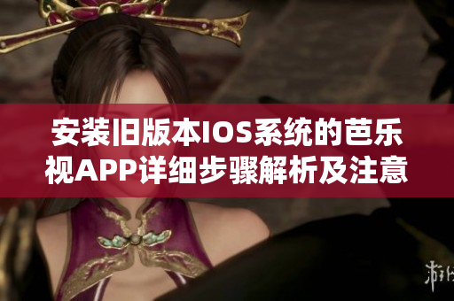 安裝舊版本IOS系統(tǒng)的芭樂視APP詳細(xì)步驟解析及注意事項(xiàng)