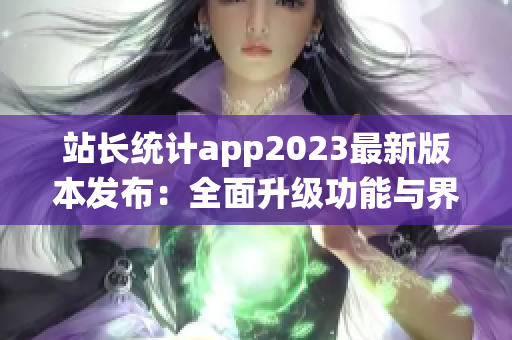 站長統(tǒng)計(jì)app2023最新版本發(fā)布：全面升級(jí)功能與界面設(shè)計(jì)