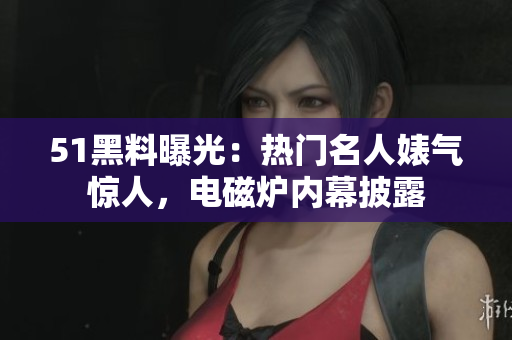51黑料曝光：熱門名人婊氣驚人，電磁爐內(nèi)幕披露