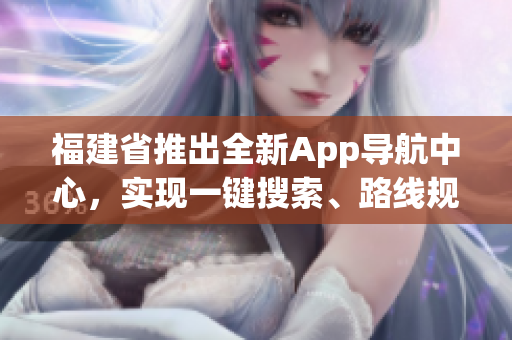 福建省推出全新App導航中心，實現(xiàn)一鍵搜索、路線規(guī)劃、實時交通信息等功能