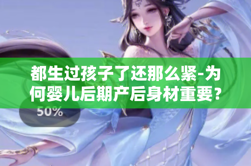 都生過孩子了還那么緊-為何嬰兒后期產(chǎn)后身材重要？