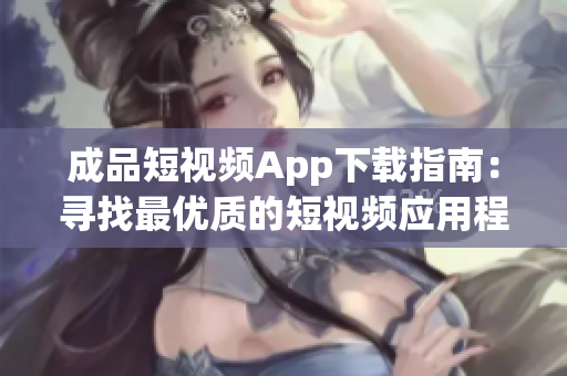 成品短視頻App下載指南：尋找最優(yōu)質(zhì)的短視頻應用程序