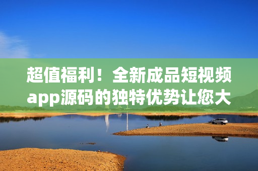超值福利！全新成品短視頻app源碼的獨(dú)特優(yōu)勢(shì)讓您大開眼界