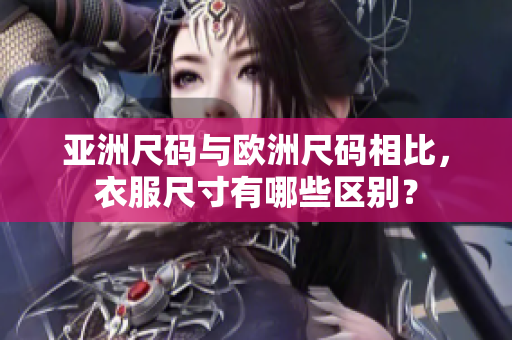 亞洲尺碼與歐洲尺碼相比，衣服尺寸有哪些區(qū)別？