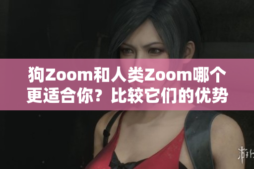 狗Zoom和人類Zoom哪個更適合你？比較它們的優(yōu)勢和不足