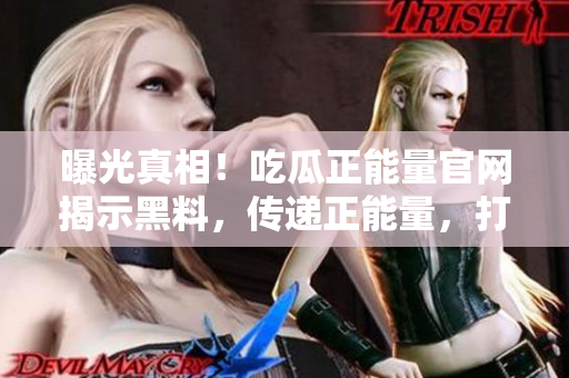 曝光真相！吃瓜正能量官網(wǎng)揭示黑料，傳遞正能量，打造清朗網(wǎng)絡(luò)空間