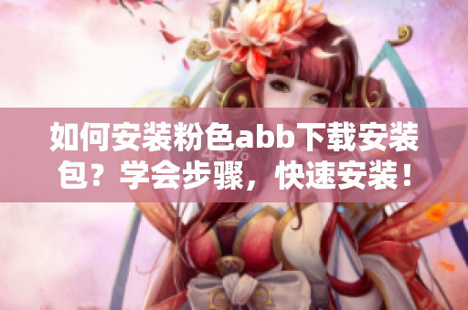 如何安裝粉色abb下載安裝包？學(xué)會步驟，快速安裝！