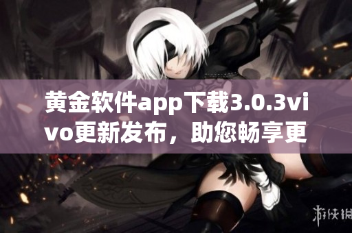 黃金軟件app下載3.0.3vivo更新發(fā)布，助您暢享更便捷的使用體驗