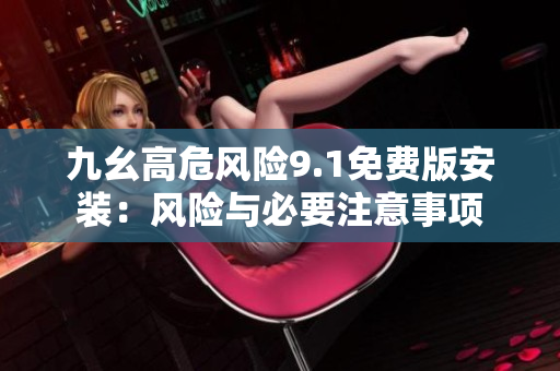 九幺高危風(fēng)險9.1免費(fèi)版安裝：風(fēng)險與必要注意事項