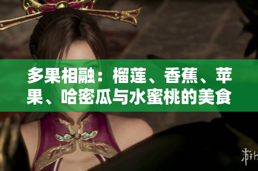 多果相融：榴蓮、香蕉、蘋果、哈密瓜與水蜜桃的美食盛宴