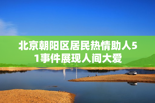 北京朝陽區(qū)居民熱情助人51事件展現人間大愛