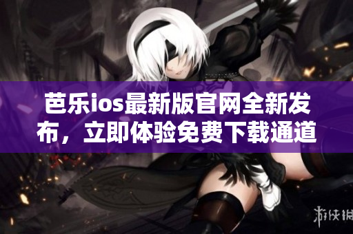 芭樂ios最新版官網全新發(fā)布，立即體驗免費下載通道!