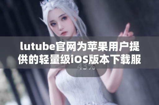 lutube官網(wǎng)為蘋(píng)果用戶提供的輕量級(jí)iOS版本下載服務(wù)