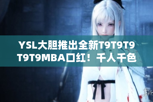 YSL大膽推出全新T9T9T9T9T9MBA口紅！千人千色，締造多元美妝世界