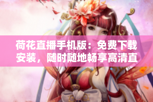 荷花直播手機(jī)版：免費(fèi)下載安裝，隨時隨地暢享高清直播體驗(yàn)
