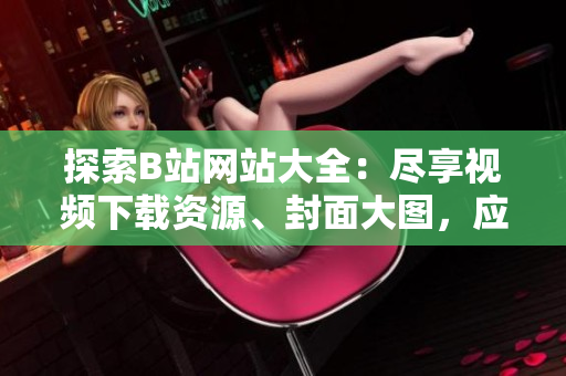 探索B站網(wǎng)站大全：盡享視頻下載資源、封面大圖，應(yīng)有盡有