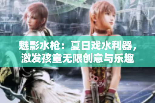 魅影水槍：夏日戲水利器，激發(fā)孩童無限創(chuàng)意與樂趣