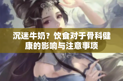 沉迷牛奶？飲食對(duì)于骨科健康的影響與注意事項(xiàng)