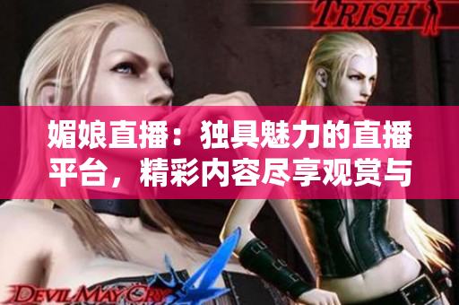 媚娘直播：獨(dú)具魅力的直播平臺(tái)，精彩內(nèi)容盡享觀賞與互動(dòng)