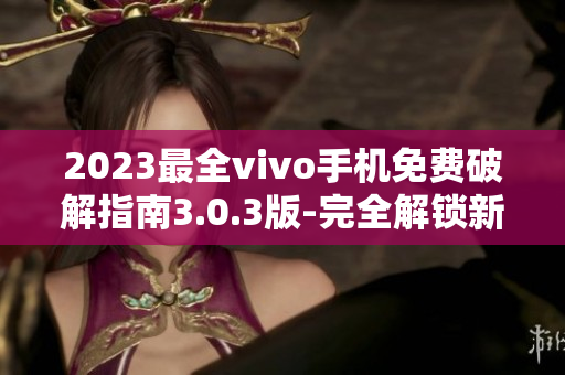 2023最全vivo手機(jī)免費(fèi)破解指南3.0.3版-完全解鎖新技巧