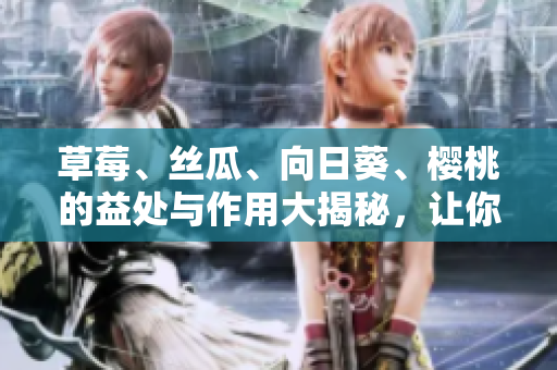 草莓、絲瓜、向日葵、櫻桃的益處與作用大揭秘，讓你了解更多！