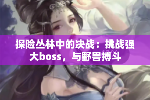 探險(xiǎn)叢林中的決戰(zhàn)：挑戰(zhàn)強(qiáng)大boss，與野獸搏斗