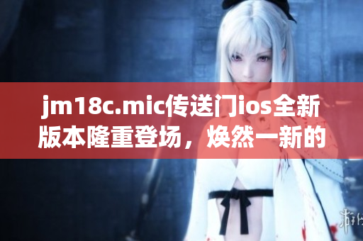 jm18c.mic傳送門(mén)ios全新版本隆重登場(chǎng)，煥然一新的體驗(yàn)值得期待