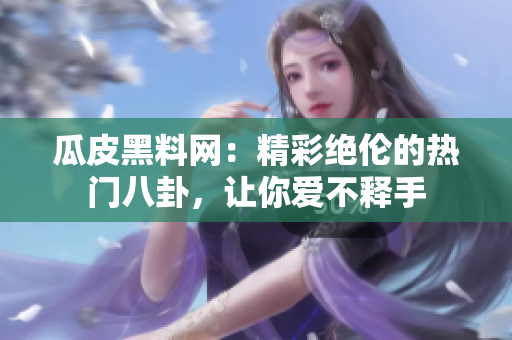 瓜皮黑料網(wǎng)：精彩絕倫的熱門(mén)八卦，讓你愛(ài)不釋手