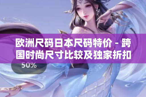 歐洲尺碼日本尺碼特價(jià) - 跨國(guó)時(shí)尚尺寸比較及獨(dú)家折扣