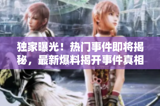 獨(dú)家曝光！熱門(mén)事件即將揭秘，最新爆料揭開(kāi)事件真相