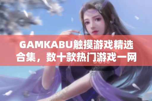 GAMKABU觸摸游戲精選合集，數(shù)十款熱門(mén)游戲一網(wǎng)打盡