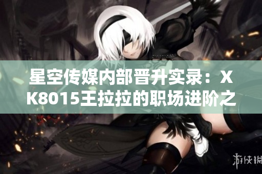 星空傳媒內(nèi)部晉升實(shí)錄：XK8015王拉拉的職場(chǎng)進(jìn)階之路