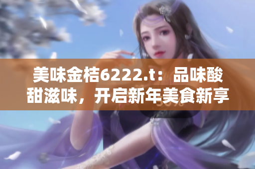 美味金桔6222.t：品味酸甜滋味，開(kāi)啟新年美食新享受