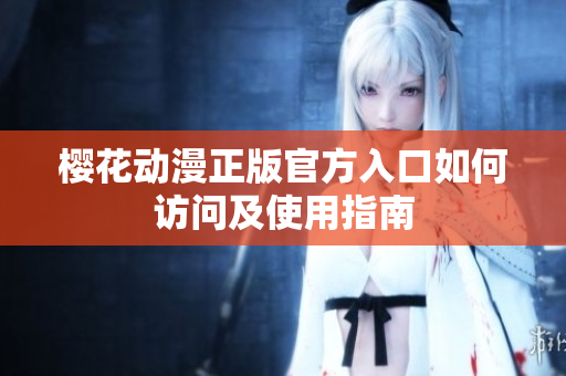 櫻花動(dòng)漫正版官方入口如何訪問(wèn)及使用指南