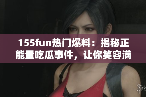 155fun熱門爆料：揭秘正能量吃瓜事件，讓你笑容滿滿