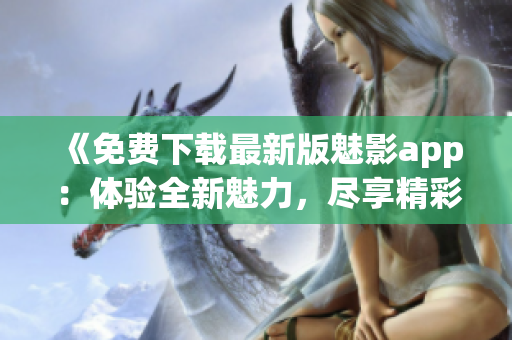 《免費下載最新版魅影app：體驗全新魅力，盡享精彩內(nèi)容》
